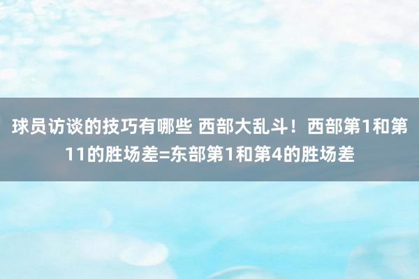 球员访谈的技巧有哪些 西部大乱斗！西部第1和第11的胜场差=东部第1和第4的胜场差