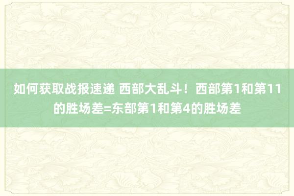 如何获取战报速递 西部大乱斗！西部第1和第11的胜场差=东部第1和第4的胜场差