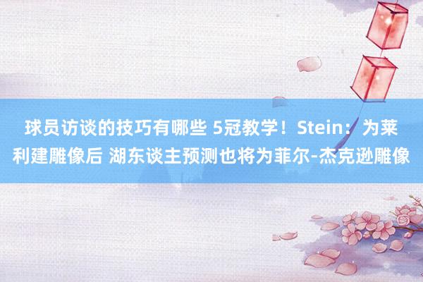 球员访谈的技巧有哪些 5冠教学！Stein：为莱利建雕像后 湖东谈主预测也将为菲尔-杰克逊雕像