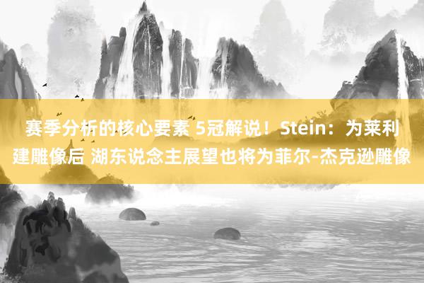 赛季分析的核心要素 5冠解说！Stein：为莱利建雕像后 湖东说念主展望也将为菲尔-杰克逊雕像