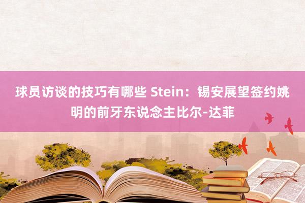 球员访谈的技巧有哪些 Stein：锡安展望签约姚明的前牙东说念主比尔-达菲