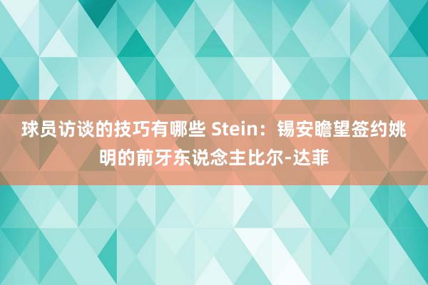 球员访谈的技巧有哪些 Stein：锡安瞻望签约姚明的前牙东说念主比尔-达菲