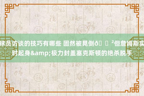 球员访谈的技巧有哪些 固然被晃倒😲但詹姆斯实时起身&极力封盖塞克斯顿的绝杀脱手