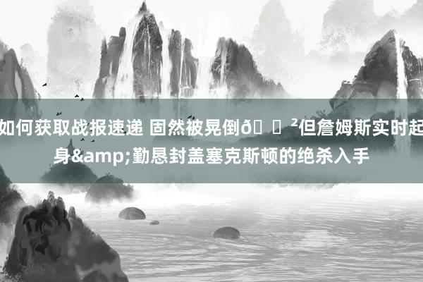 如何获取战报速递 固然被晃倒😲但詹姆斯实时起身&勤恳封盖塞克斯顿的绝杀入手