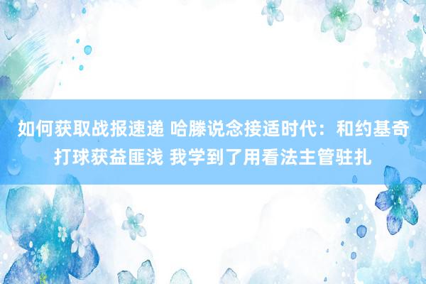 如何获取战报速递 哈滕说念接适时代：和约基奇打球获益匪浅 我学到了用看法主管驻扎