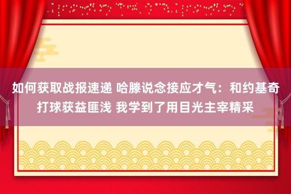 如何获取战报速递 哈滕说念接应才气：和约基奇打球获益匪浅 我学到了用目光主宰精采