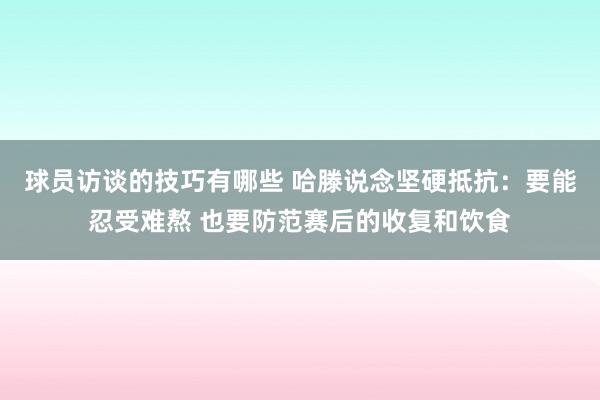 球员访谈的技巧有哪些 哈滕说念坚硬抵抗：要能忍受难熬 也要防范赛后的收复和饮食