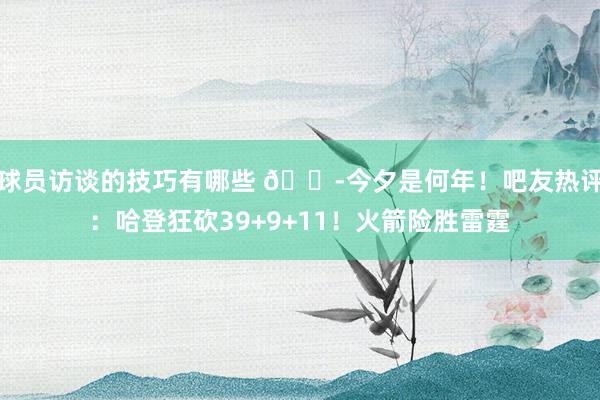 球员访谈的技巧有哪些 😭今夕是何年！吧友热评：哈登狂砍39+9+11！火箭险胜雷霆