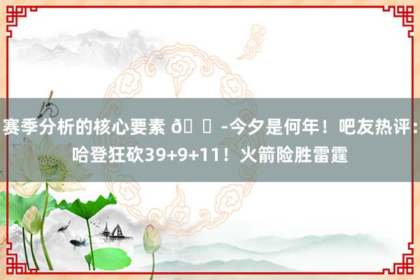 赛季分析的核心要素 😭今夕是何年！吧友热评：哈登狂砍39+9+11！火箭险胜雷霆