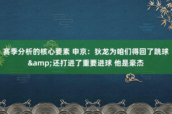 赛季分析的核心要素 申京：狄龙为咱们得回了跳球&还打进了重要进球 他是豪杰