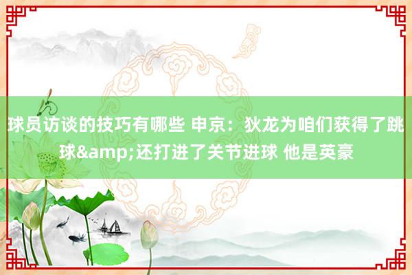 球员访谈的技巧有哪些 申京：狄龙为咱们获得了跳球&还打进了关节进球 他是英豪