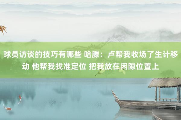 球员访谈的技巧有哪些 哈滕：卢帮我收场了生计移动 他帮我找准定位 把我放在闲隙位置上