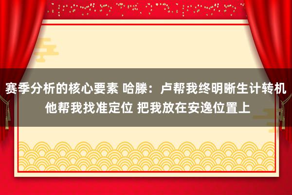 赛季分析的核心要素 哈滕：卢帮我终明晰生计转机 他帮我找准定位 把我放在安逸位置上