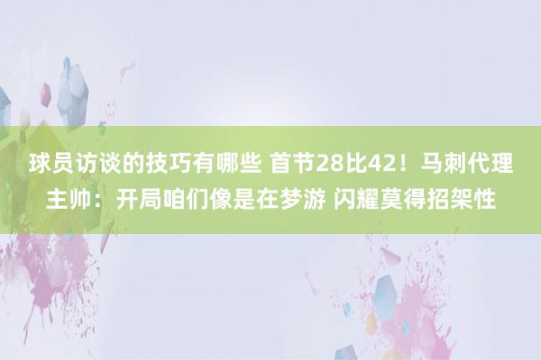 球员访谈的技巧有哪些 首节28比42！马刺代理主帅：开局咱们像是在梦游 闪耀莫得招架性