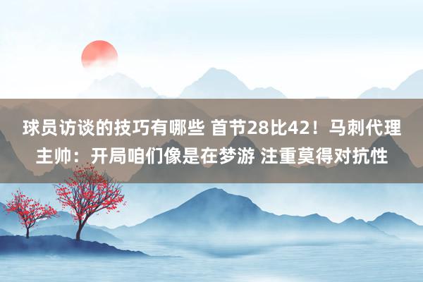 球员访谈的技巧有哪些 首节28比42！马刺代理主帅：开局咱们像是在梦游 注重莫得对抗性