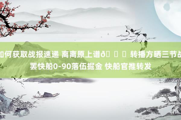 如何获取战报速递 离离原上谱😅转播方晒三节战罢快船0-90落伍掘金 快船官推转发