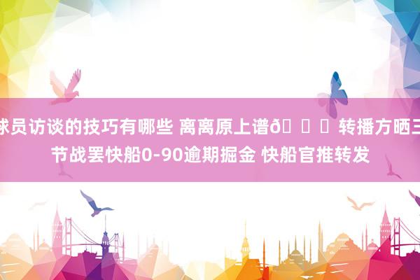 球员访谈的技巧有哪些 离离原上谱😅转播方晒三节战罢快船0-90逾期掘金 快船官推转发