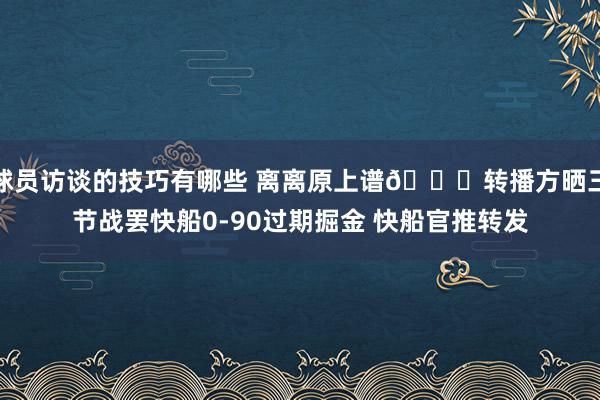 球员访谈的技巧有哪些 离离原上谱😅转播方晒三节战罢快船0-90过期掘金 快船官推转发