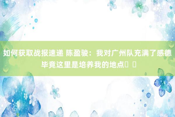 如何获取战报速递 陈盈骏：我对广州队充满了感德 毕竟这里是培养我的地点❤️