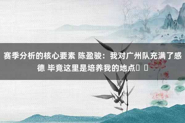 赛季分析的核心要素 陈盈骏：我对广州队充满了感德 毕竟这里是培养我的地点❤️