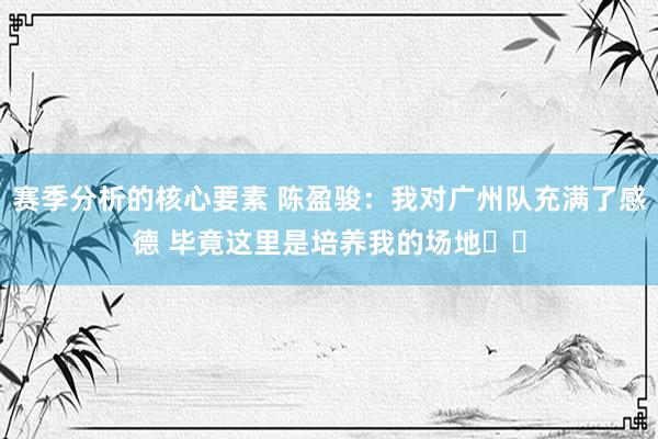 赛季分析的核心要素 陈盈骏：我对广州队充满了感德 毕竟这里是培养我的场地❤️