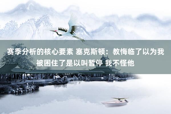 赛季分析的核心要素 塞克斯顿：教悔临了以为我被困住了是以叫暂停 我不怪他