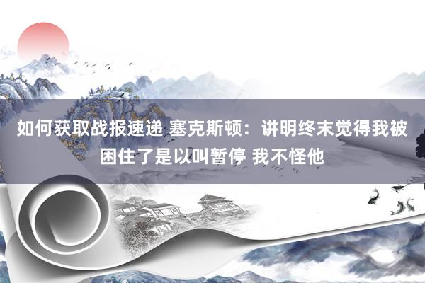 如何获取战报速递 塞克斯顿：讲明终末觉得我被困住了是以叫暂停 我不怪他