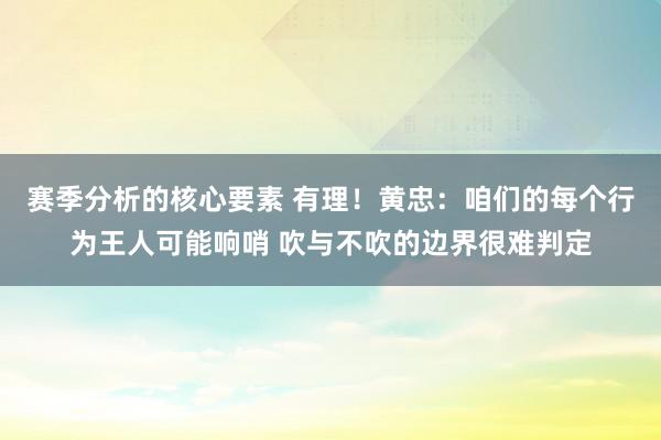 赛季分析的核心要素 有理！黄忠：咱们的每个行为王人可能响哨 吹与不吹的边界很难判定