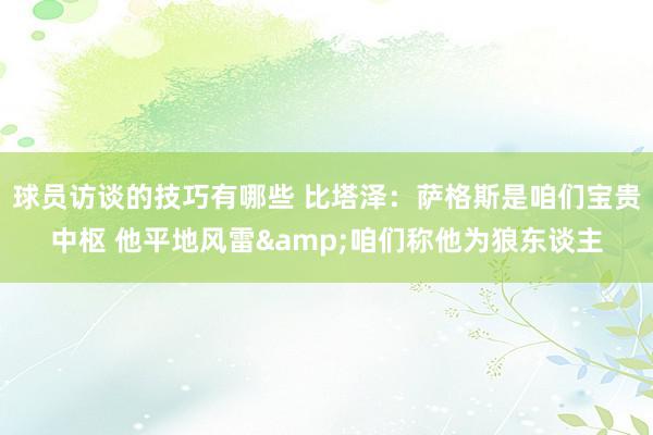 球员访谈的技巧有哪些 比塔泽：萨格斯是咱们宝贵中枢 他平地风雷&咱们称他为狼东谈主