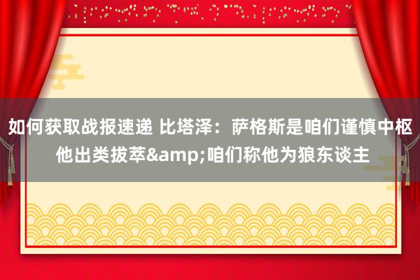 如何获取战报速递 比塔泽：萨格斯是咱们谨慎中枢 他出类拔萃&咱们称他为狼东谈主