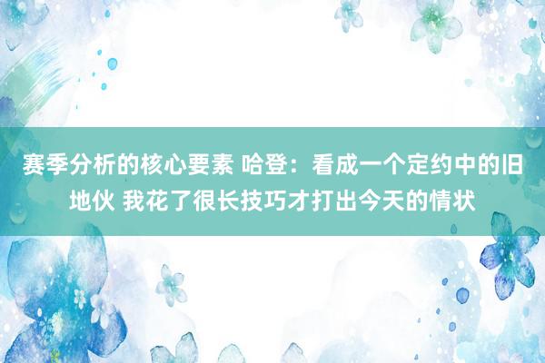 赛季分析的核心要素 哈登：看成一个定约中的旧地伙 我花了很长技巧才打出今天的情状