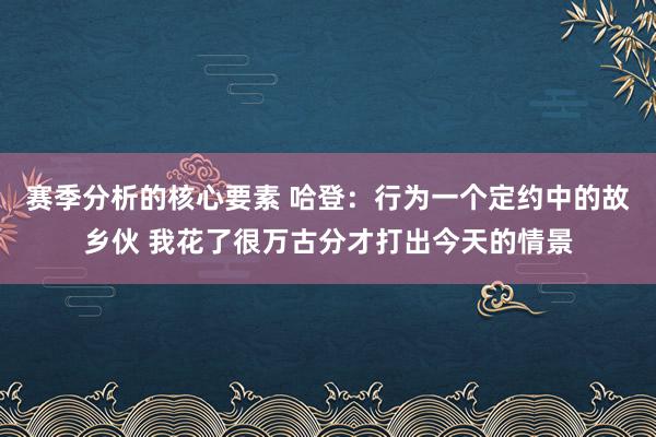 赛季分析的核心要素 哈登：行为一个定约中的故乡伙 我花了很万古分才打出今天的情景