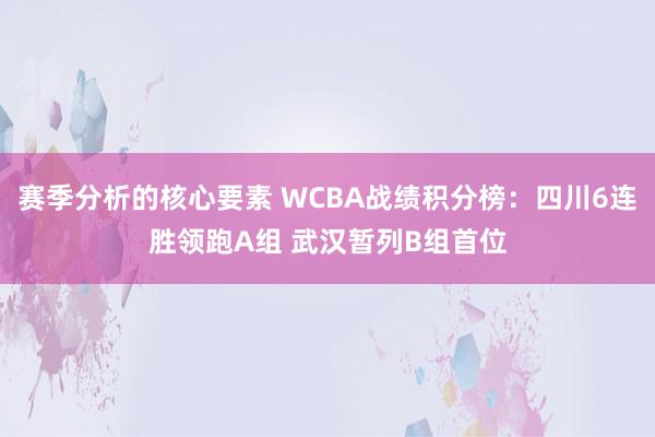 赛季分析的核心要素 WCBA战绩积分榜：四川6连胜领跑A组 武汉暂列B组首位