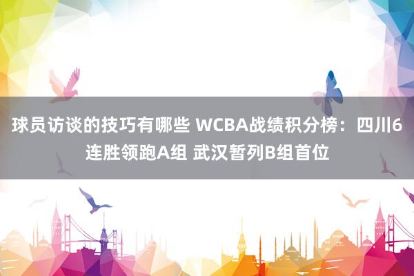 球员访谈的技巧有哪些 WCBA战绩积分榜：四川6连胜领跑A组 武汉暂列B组首位