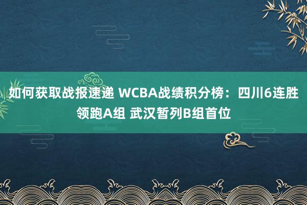 如何获取战报速递 WCBA战绩积分榜：四川6连胜领跑A组 武汉暂列B组首位