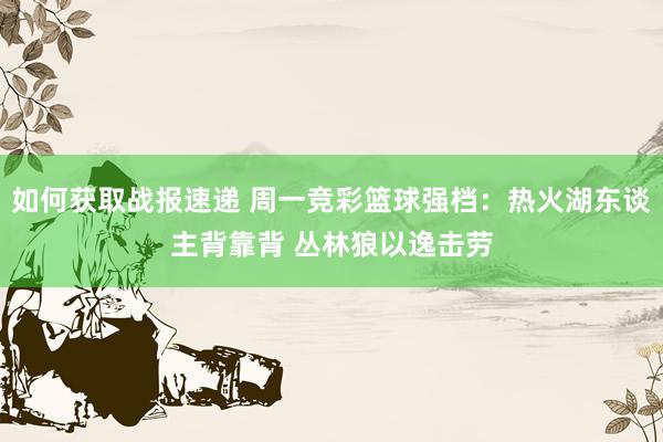 如何获取战报速递 周一竞彩篮球强档：热火湖东谈主背靠背 丛林狼以逸击劳