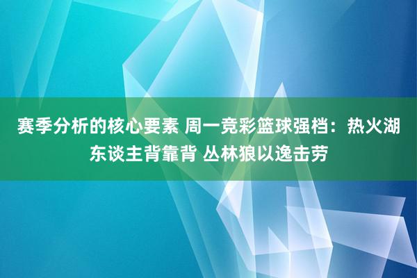 赛季分析的核心要素 周一竞彩篮球强档：热火湖东谈主背靠背 丛林狼以逸击劳