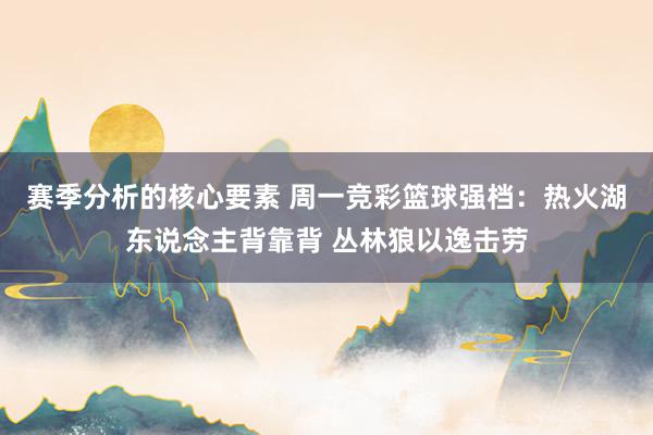 赛季分析的核心要素 周一竞彩篮球强档：热火湖东说念主背靠背 丛林狼以逸击劳