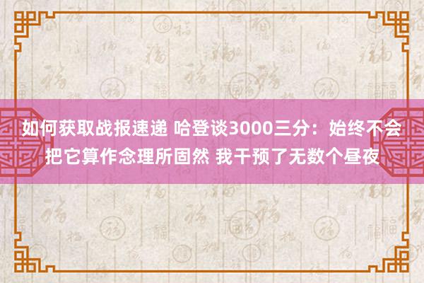 如何获取战报速递 哈登谈3000三分：始终不会把它算作念理所固然 我干预了无数个昼夜