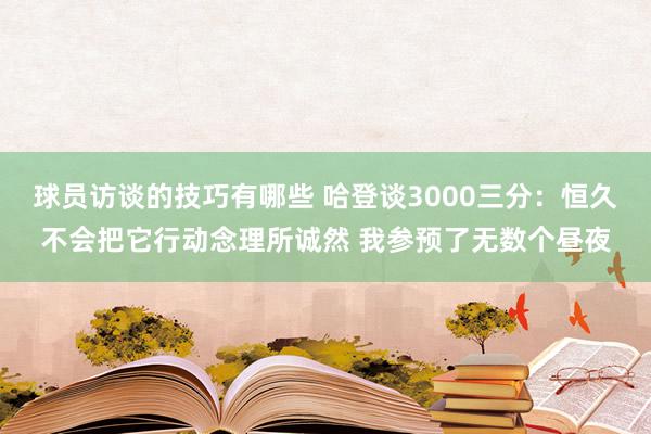 球员访谈的技巧有哪些 哈登谈3000三分：恒久不会把它行动念理所诚然 我参预了无数个昼夜