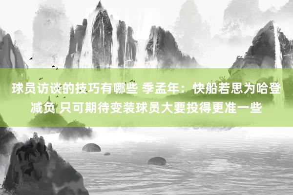 球员访谈的技巧有哪些 季孟年：快船若思为哈登减负 只可期待变装球员大要投得更准一些