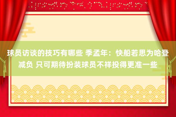 球员访谈的技巧有哪些 季孟年：快船若思为哈登减负 只可期待扮装球员不祥投得更准一些