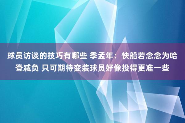 球员访谈的技巧有哪些 季孟年：快船若念念为哈登减负 只可期待变装球员好像投得更准一些