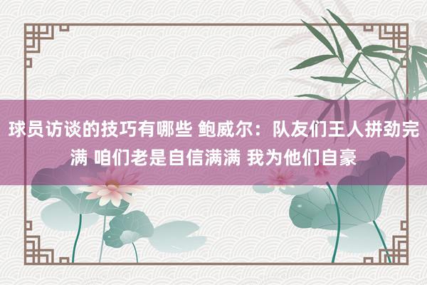 球员访谈的技巧有哪些 鲍威尔：队友们王人拼劲完满 咱们老是自信满满 我为他们自豪