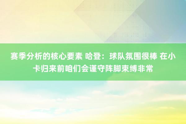 赛季分析的核心要素 哈登：球队氛围很棒 在小卡归来前咱们会谨守阵脚束缚非常