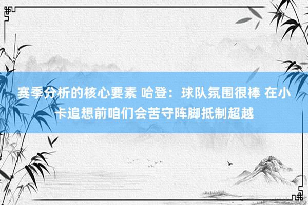 赛季分析的核心要素 哈登：球队氛围很棒 在小卡追想前咱们会苦守阵脚抵制超越