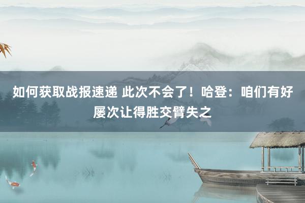 如何获取战报速递 此次不会了！哈登：咱们有好屡次让得胜交臂失之