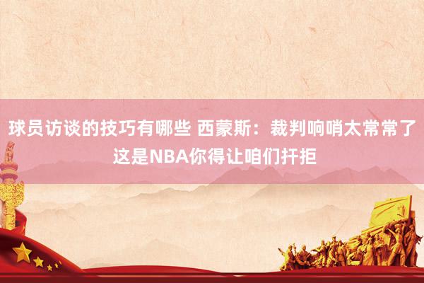 球员访谈的技巧有哪些 西蒙斯：裁判响哨太常常了 这是NBA你得让咱们扞拒