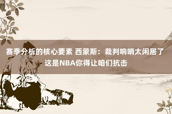 赛季分析的核心要素 西蒙斯：裁判响哨太闲居了 这是NBA你得让咱们抗击