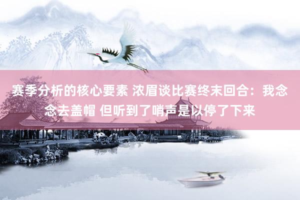 赛季分析的核心要素 浓眉谈比赛终末回合：我念念去盖帽 但听到了哨声是以停了下来